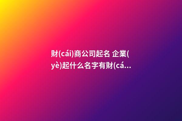 財(cái)商公司起名 企業(yè)起什么名字有財(cái)運(yùn)-第1張-公司起名-玄機(jī)派